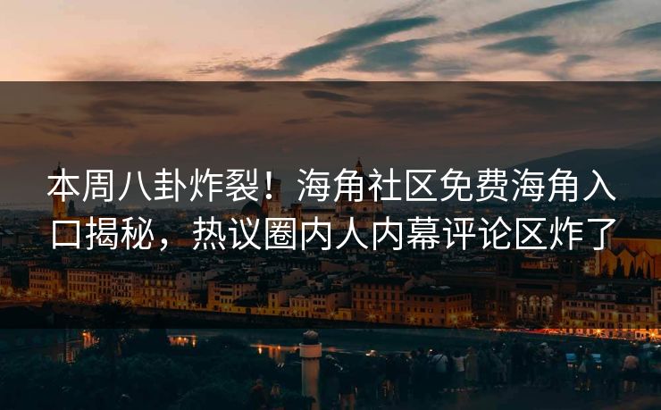 本周八卦炸裂！海角社区免费海角入口揭秘，热议圈内人内幕评论区炸了