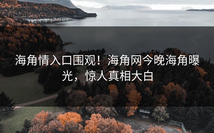 海角情入口围观！海角网今晚海角曝光，惊人真相大白