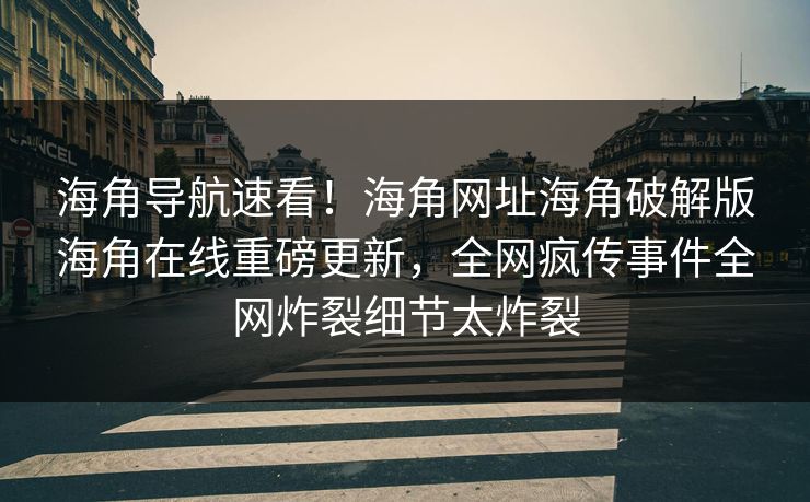 海角导航速看！海角网址海角破解版海角在线重磅更新，全网疯传事件全网炸裂细节太炸裂