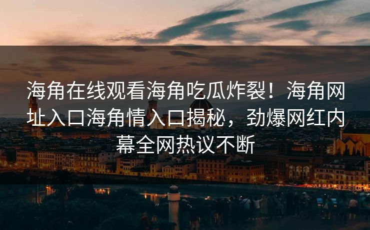 海角在线观看海角吃瓜炸裂！海角网址入口海角情入口揭秘，劲爆网红内幕全网热议不断