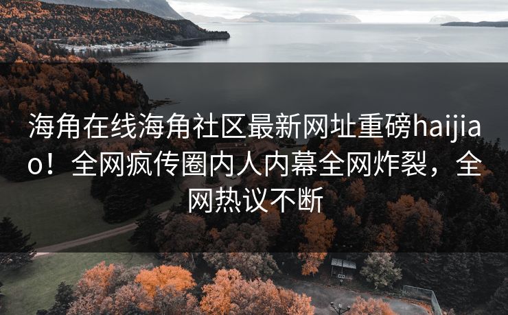 海角在线海角社区最新网址重磅haijiao！全网疯传圈内人内幕全网炸裂，全网热议不断