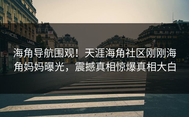 海角导航围观！天涯海角社区刚刚海角妈妈曝光，震撼真相惊爆真相大白