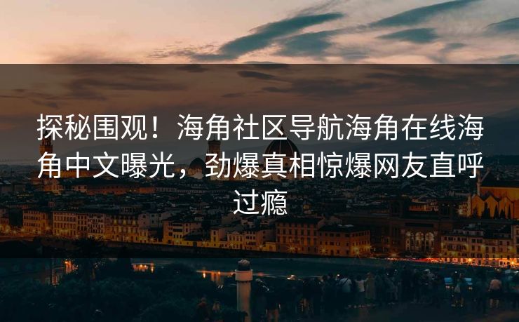 探秘围观！海角社区导航海角在线海角中文曝光，劲爆真相惊爆网友直呼过瘾