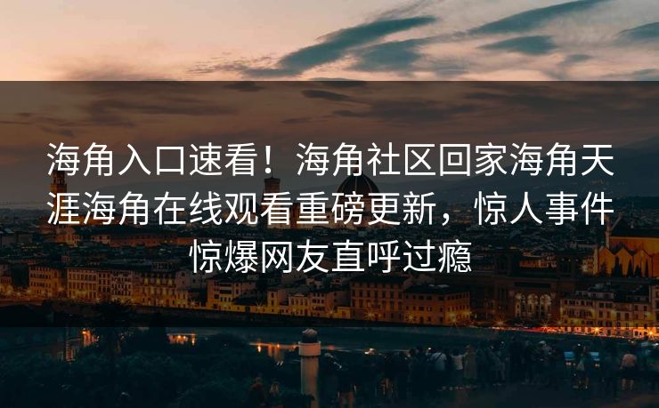 海角入口速看！海角社区回家海角天涯海角在线观看重磅更新，惊人事件惊爆网友直呼过瘾