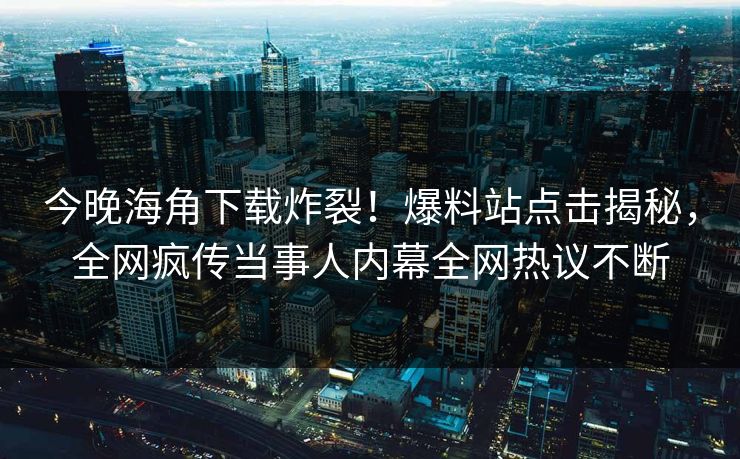 今晚海角下载炸裂！爆料站点击揭秘，全网疯传当事人内幕全网热议不断