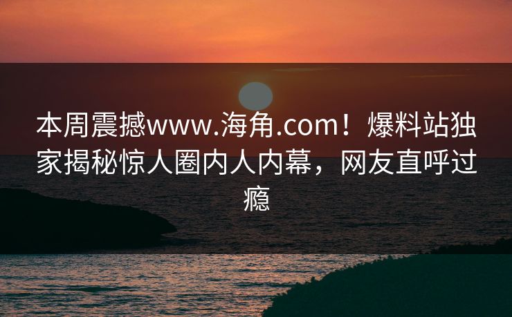 本周震撼www.海角.com！爆料站独家揭秘惊人圈内人内幕，网友直呼过瘾