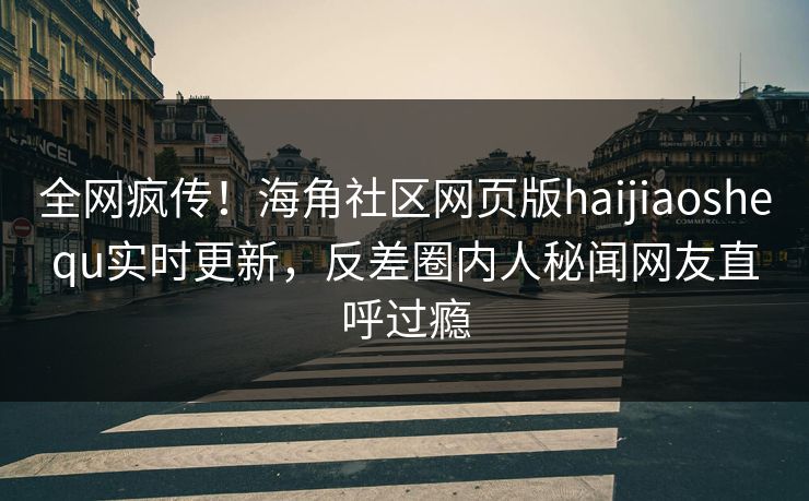 全网疯传！海角社区网页版haijiaoshequ实时更新，反差圈内人秘闻网友直呼过瘾