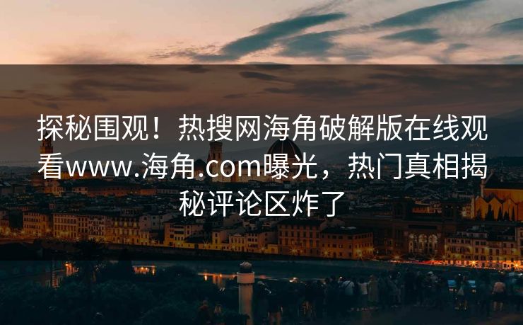 探秘围观！热搜网海角破解版在线观看www.海角.com曝光，热门真相揭秘评论区炸了