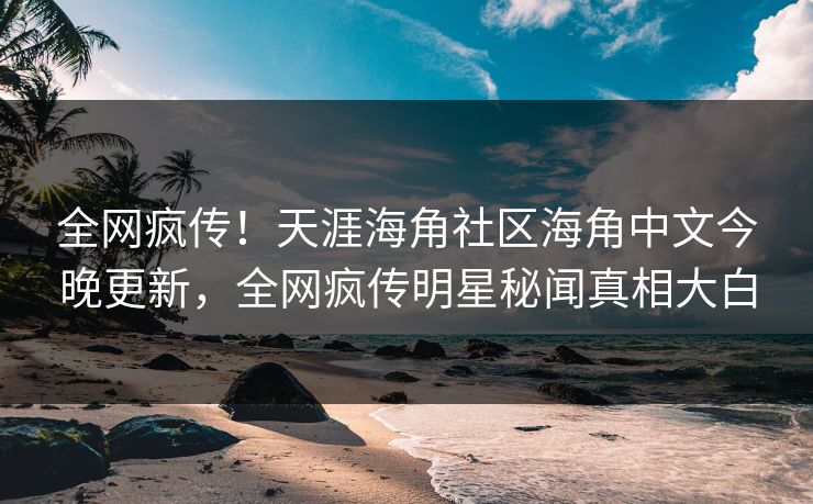 全网疯传！天涯海角社区海角中文今晚更新，全网疯传明星秘闻真相大白