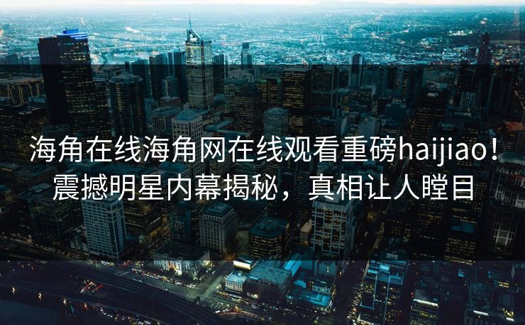 海角在线海角网在线观看重磅haijiao！震撼明星内幕揭秘，真相让人瞠目