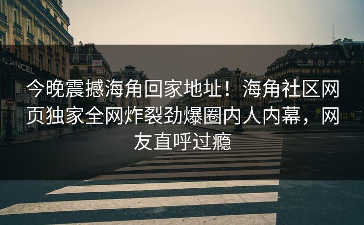 今晚震撼海角回家地址！海角社区网页独家全网炸裂劲爆圈内人内幕，网友直呼过瘾