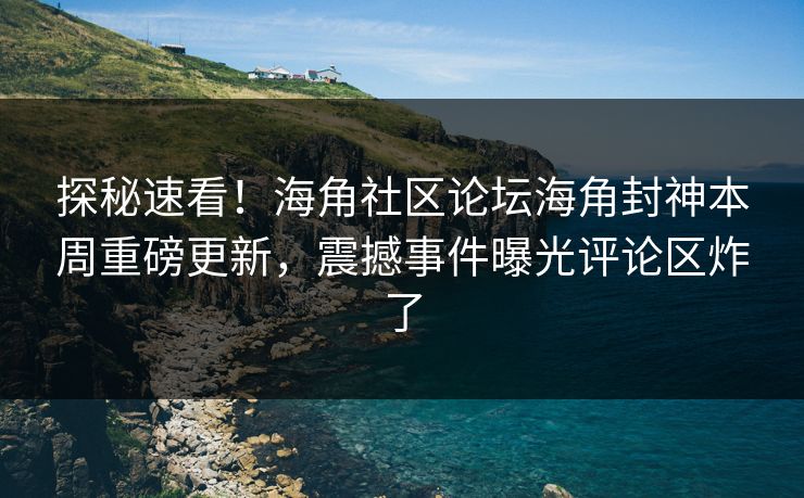 探秘速看！海角社区论坛海角封神本周重磅更新，震撼事件曝光评论区炸了