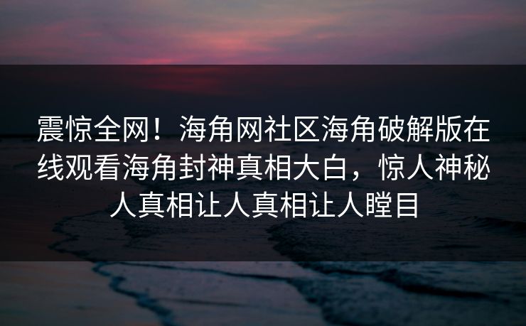 震惊全网！海角网社区海角破解版在线观看海角封神真相大白，惊人神秘人真相让人真相让人瞠目