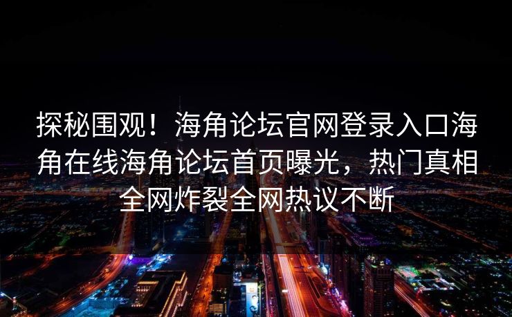 探秘围观！海角论坛官网登录入口海角在线海角论坛首页曝光，热门真相全网炸裂全网热议不断