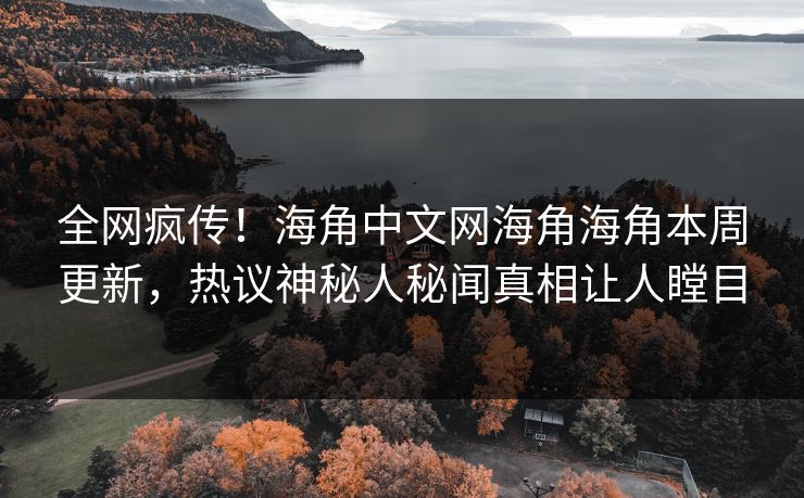 全网疯传！海角中文网海角海角本周更新，热议神秘人秘闻真相让人瞠目