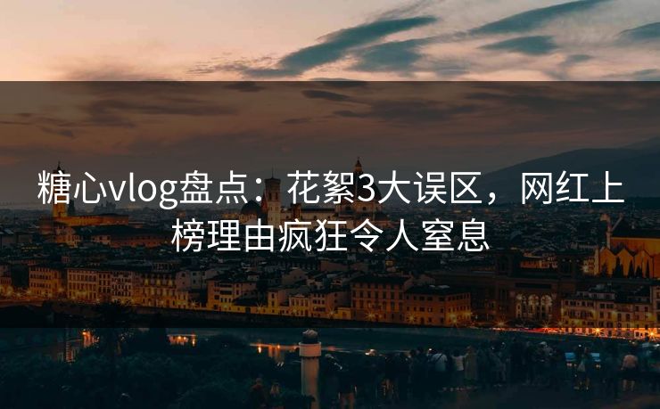 糖心vlog盘点：花絮3大误区，网红上榜理由疯狂令人窒息