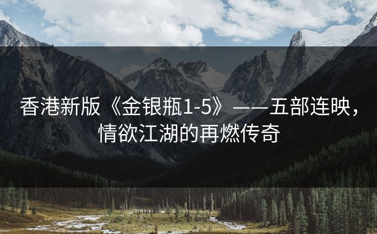 香港新版《金银瓶1-5》——五部连映，情欲江湖的再燃传奇