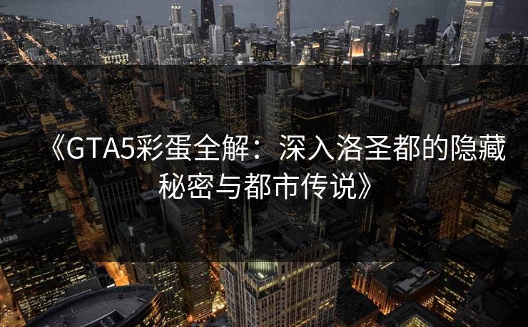 《GTA5彩蛋全解：深入洛圣都的隐藏秘密与都市传说》