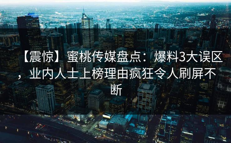 【震惊】蜜桃传媒盘点：爆料3大误区，业内人士上榜理由疯狂令人刷屏不断