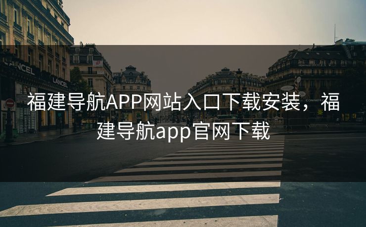 福建导航APP网站入口下载安装，福建导航app官网下载