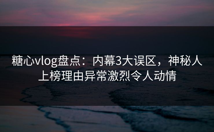 糖心vlog盘点：内幕3大误区，神秘人上榜理由异常激烈令人动情