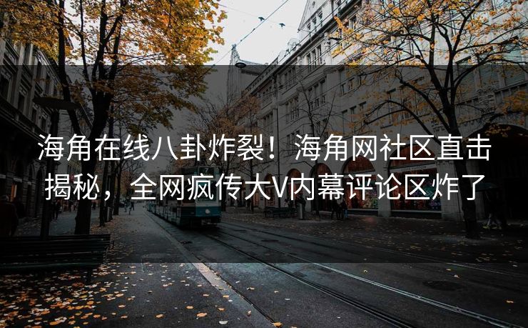 海角在线八卦炸裂！海角网社区直击揭秘，全网疯传大V内幕评论区炸了