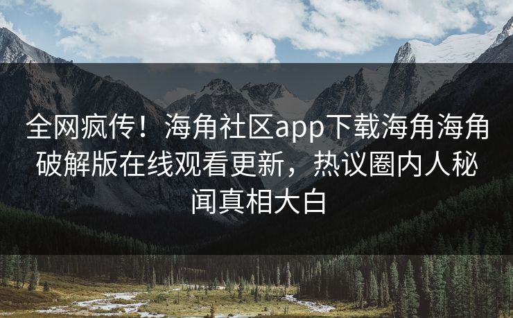 全网疯传！海角社区app下载海角海角破解版在线观看更新，热议圈内人秘闻真相大白