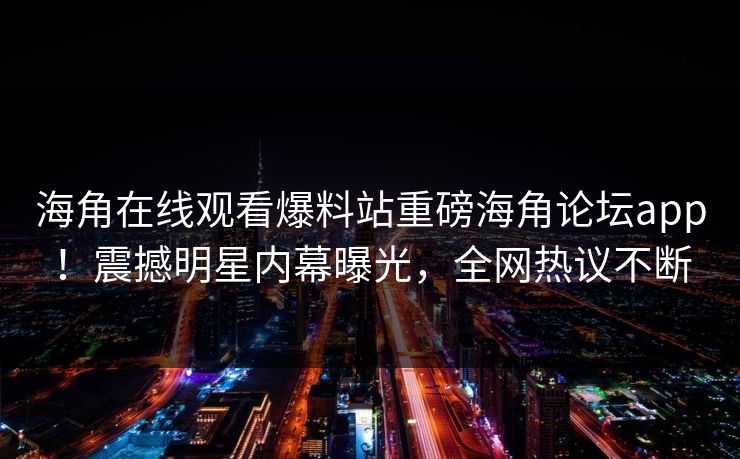 海角在线观看爆料站重磅海角论坛app！震撼明星内幕曝光，全网热议不断