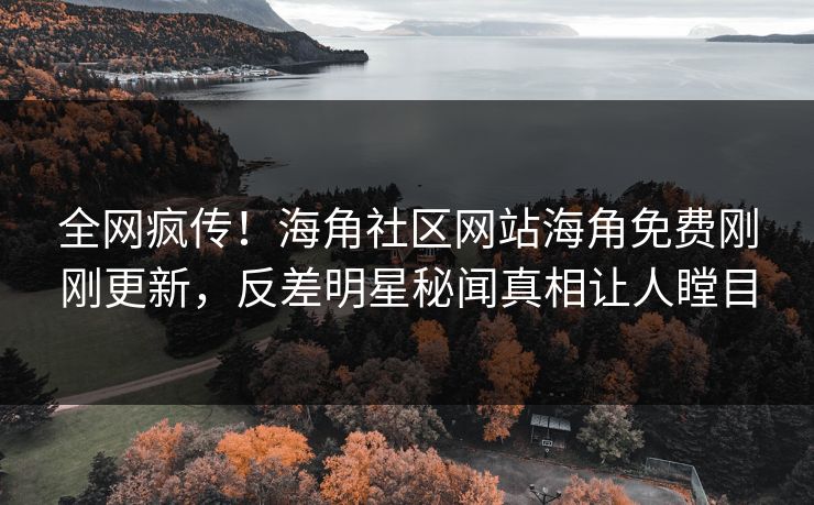全网疯传！海角社区网站海角免费刚刚更新，反差明星秘闻真相让人瞠目