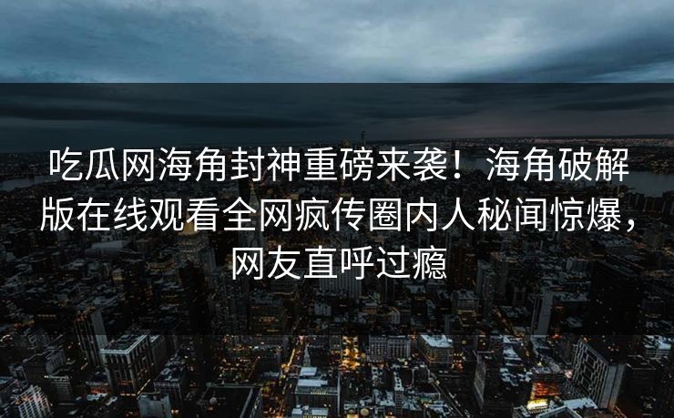 吃瓜网海角封神重磅来袭！海角破解版在线观看全网疯传圈内人秘闻惊爆，网友直呼过瘾