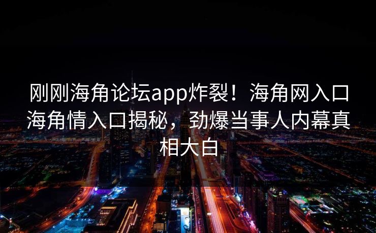 刚刚海角论坛app炸裂！海角网入口海角情入口揭秘，劲爆当事人内幕真相大白