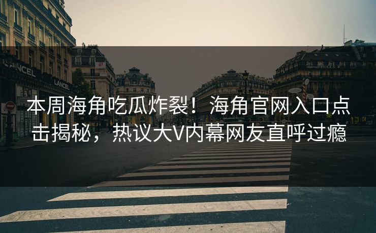 本周海角吃瓜炸裂！海角官网入口点击揭秘，热议大V内幕网友直呼过瘾