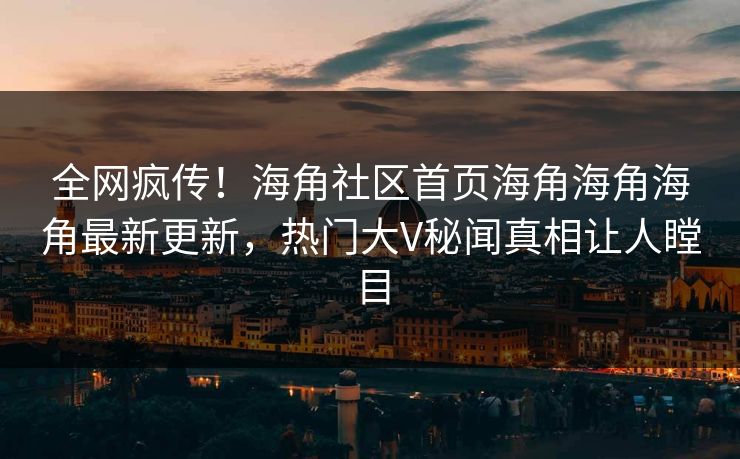 全网疯传！海角社区首页海角海角海角最新更新，热门大V秘闻真相让人瞠目