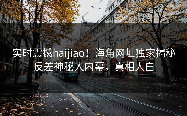 实时震撼haijiao！海角网址独家揭秘反差神秘人内幕，真相大白