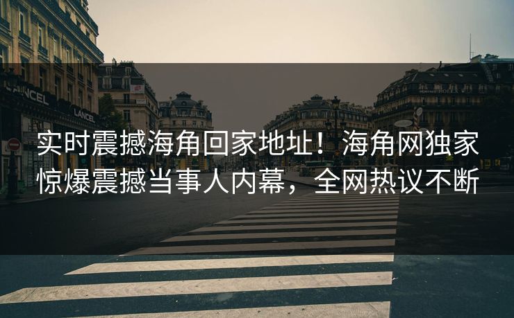 实时震撼海角回家地址！海角网独家惊爆震撼当事人内幕，全网热议不断