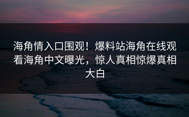 海角情入口围观！爆料站海角在线观看海角中文曝光，惊人真相惊爆真相大白