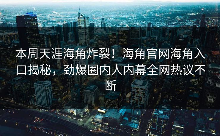 本周天涯海角炸裂！海角官网海角入口揭秘，劲爆圈内人内幕全网热议不断