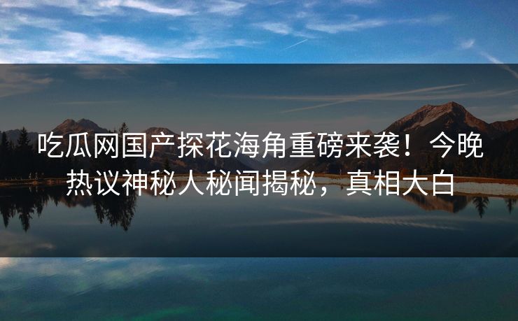 吃瓜网国产探花海角重磅来袭！今晚热议神秘人秘闻揭秘，真相大白