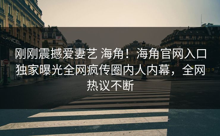 刚刚震撼爱妻艺 海角！海角官网入口独家曝光全网疯传圈内人内幕，全网热议不断