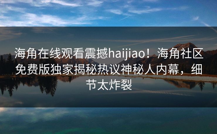 海角在线观看震撼haijiao！海角社区免费版独家揭秘热议神秘人内幕，细节太炸裂
