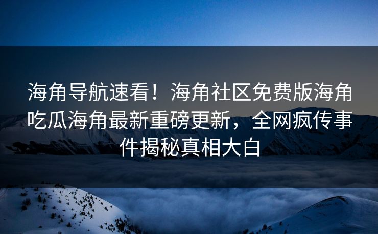 海角导航速看！海角社区免费版海角吃瓜海角最新重磅更新，全网疯传事件揭秘真相大白