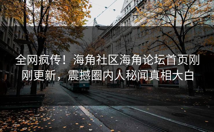 全网疯传！海角社区海角论坛首页刚刚更新，震撼圈内人秘闻真相大白