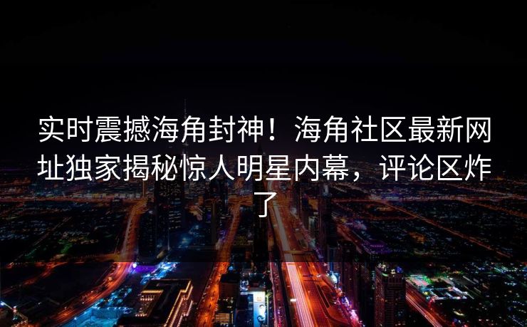 实时震撼海角封神！海角社区最新网址独家揭秘惊人明星内幕，评论区炸了