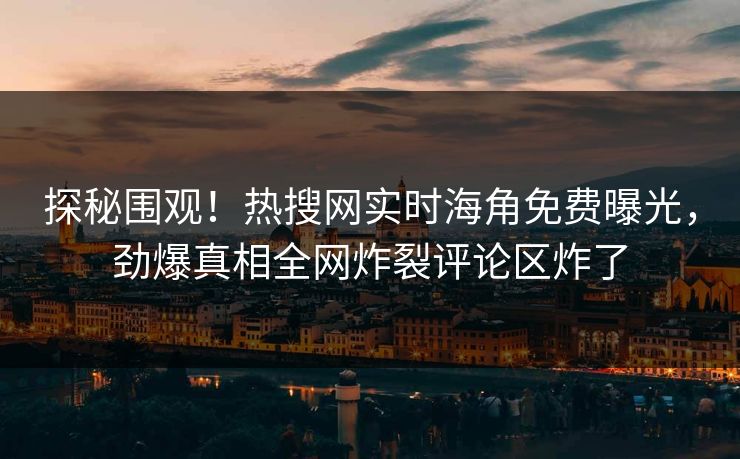 探秘围观！热搜网实时海角免费曝光，劲爆真相全网炸裂评论区炸了