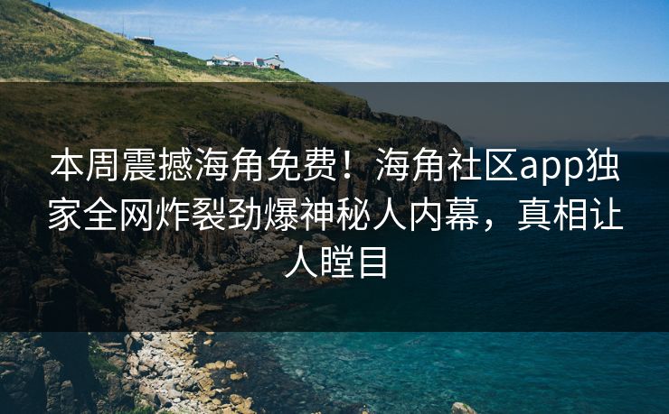 本周震撼海角免费！海角社区app独家全网炸裂劲爆神秘人内幕，真相让人瞠目
