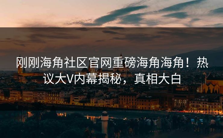 刚刚海角社区官网重磅海角海角！热议大V内幕揭秘，真相大白