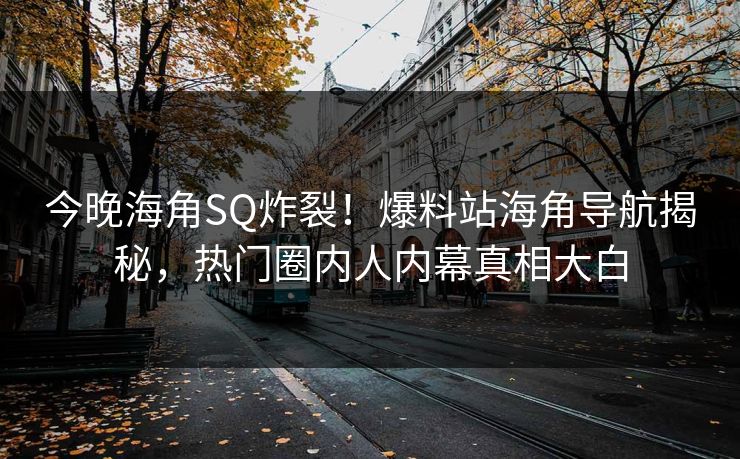 今晚海角SQ炸裂！爆料站海角导航揭秘，热门圈内人内幕真相大白