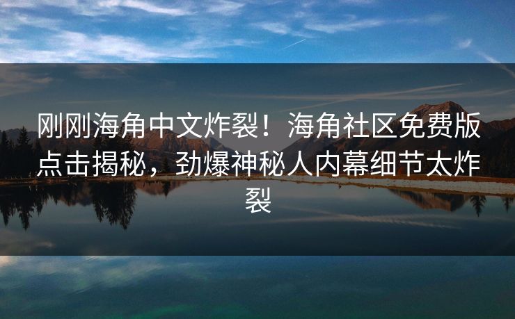 刚刚海角中文炸裂！海角社区免费版点击揭秘，劲爆神秘人内幕细节太炸裂