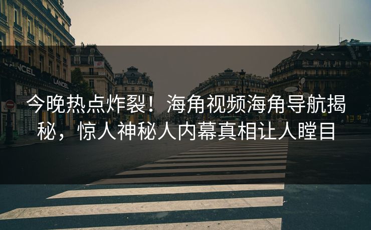 今晚热点炸裂！海角视频海角导航揭秘，惊人神秘人内幕真相让人瞠目
