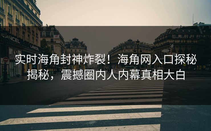 实时海角封神炸裂！海角网入口探秘揭秘，震撼圈内人内幕真相大白